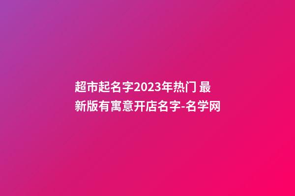 超市起名字2023年热门 最新版有寓意开店名字-名学网-第1张-店铺起名-玄机派